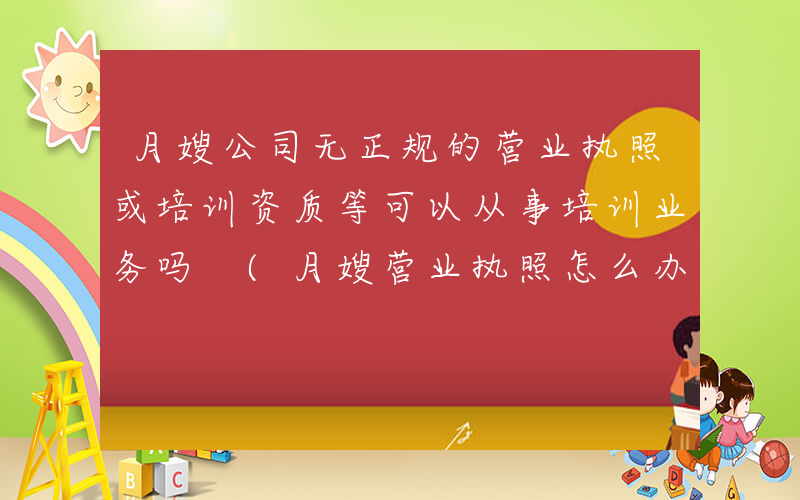 月嫂公司无正规的营业执照或培训资质等可以从事培训业务吗 (月嫂营业执照怎么办)
